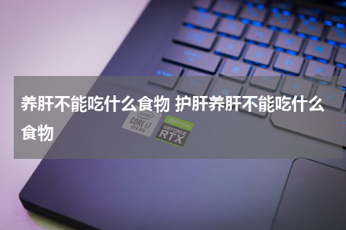 养肝不能吃什么食物 护肝养肝不能吃什么食物