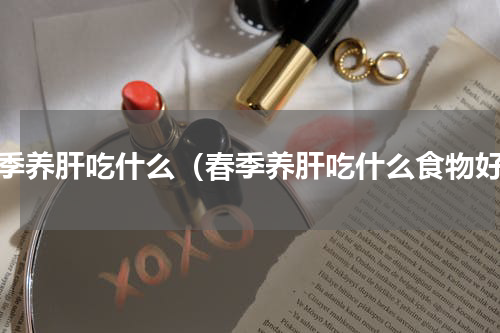 春季养肝吃什么（春季养肝吃什么食物好）