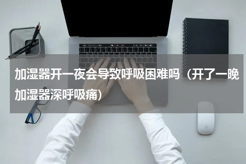 加湿器开一夜会导致呼吸困难吗（开了一晚加湿器深呼吸痛）