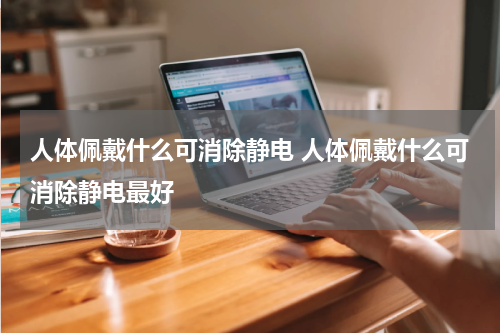 人体佩戴什么可消除静电 人体佩戴什么可消除静电最好