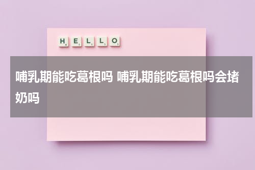哺乳期能吃葛根吗 哺乳期能吃葛根吗会堵奶吗