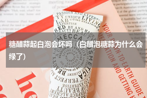 糖醋蒜起白泡会坏吗（白醋泡糖蒜为什么会绿了）