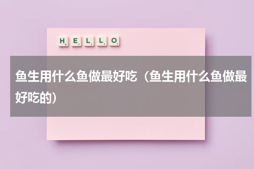 鱼生用什么鱼做最好吃（鱼生用什么鱼做最好吃的）