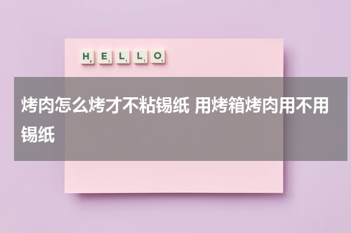 烤肉怎么烤才不粘锡纸 用烤箱烤肉用不用锡纸