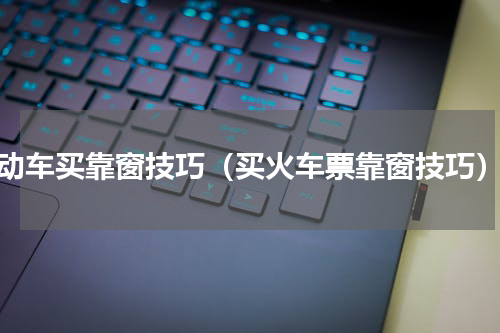 动车买靠窗技巧（买火车票靠窗技巧）