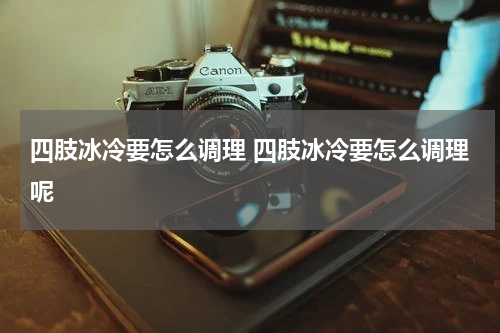 四肢冰冷要怎么调理 四肢冰冷要怎么调理呢