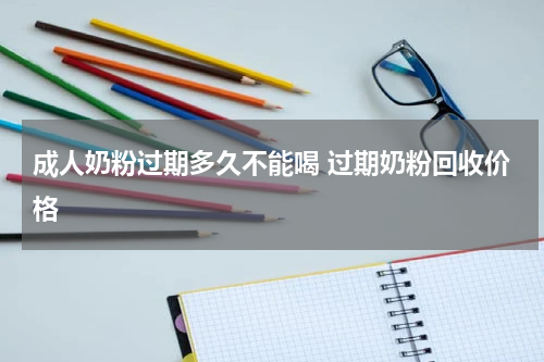 成人奶粉过期多久不能喝 过期奶粉回收价格
