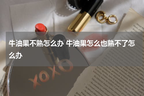 牛油果不熟怎么办 牛油果怎么也熟不了怎么办