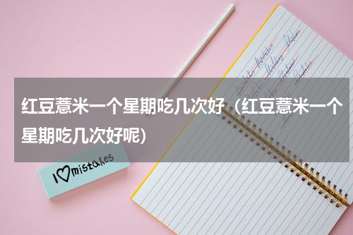红豆薏米一个星期吃几次好（红豆薏米一个星期吃几次好呢）