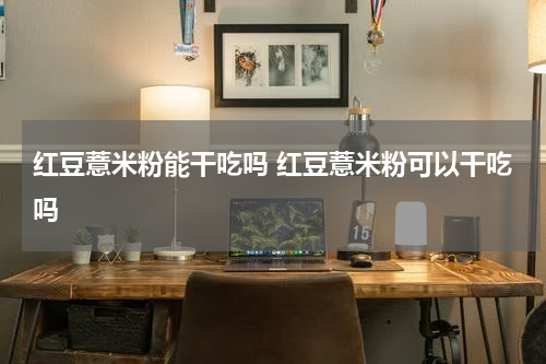 红豆薏米粉能干吃吗 红豆薏米粉可以干吃吗
