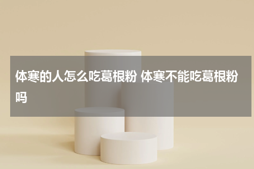 体寒的人怎么吃葛根粉 体寒不能吃葛根粉吗