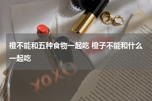 橙不能和五种食物一起吃 橙子不能和什么一起吃