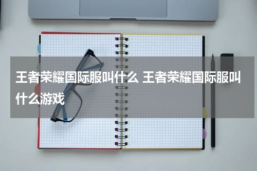 王者荣耀国际服叫什么 王者荣耀国际服叫什么游戏
