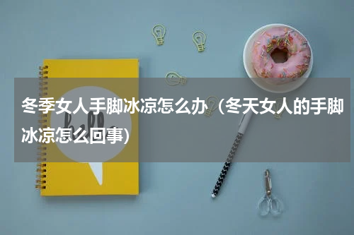 冬季女人手脚冰凉怎么办（冬天女人的手脚冰凉怎么回事）