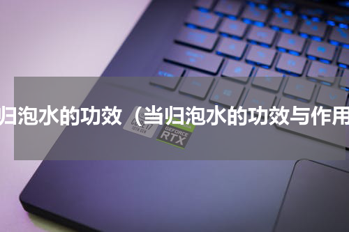 当归泡水的功效（当归泡水的功效与作用）