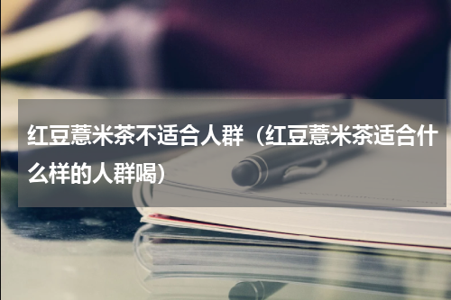 红豆薏米茶不适合人群（红豆薏米茶适合什么样的人群喝）