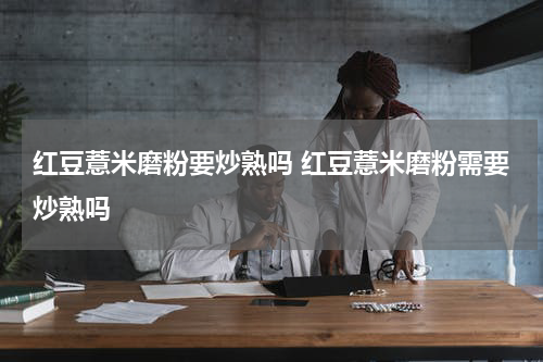 红豆薏米磨粉要炒熟吗 红豆薏米磨粉需要炒熟吗