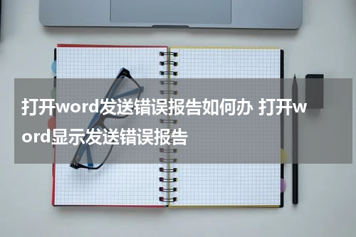 打开word发送错误报告如何办 打开word显示发送错误报告