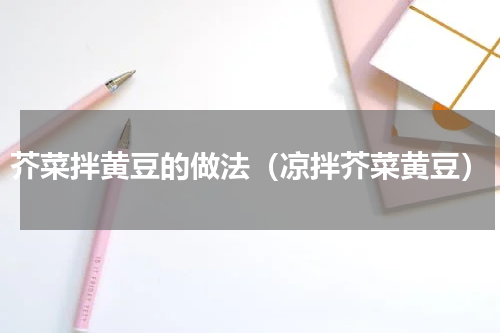 芥菜拌黄豆的做法（凉拌芥菜黄豆）