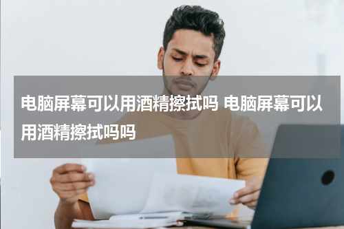 电脑屏幕可以用酒精擦拭吗 电脑屏幕可以用酒精擦拭吗吗
