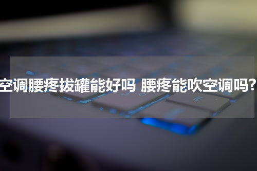 吹空调腰疼拔罐能好吗 腰疼能吹空调吗?