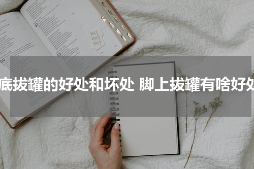 脚底拔罐的好处和坏处 脚上拔罐有啥好处