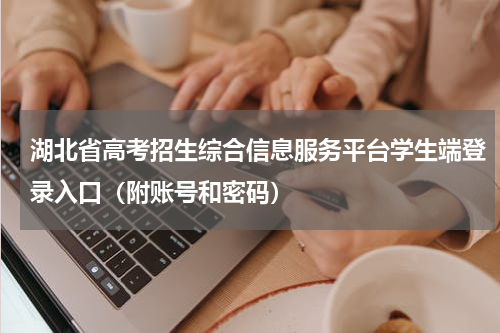 湖北省高考招生综合信息服务平台学生端登录入口（附账号和密码）