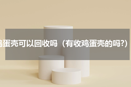 鸡蛋壳可以回收吗（有收鸡蛋壳的吗?）