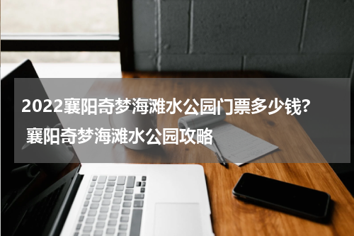 2022襄阳奇梦海滩水公园门票多少钱? 襄阳奇梦海滩水公园攻略