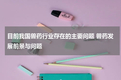 目前我国兽药行业存在的主要问题 兽药发展前景与问题