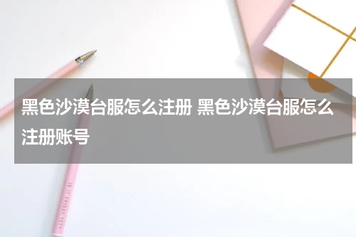 黑色沙漠台服怎么注册 黑色沙漠台服怎么注册账号