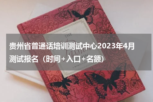 贵州省普通话培训测试中心2023年4月测试报名（时间+入口+名额）