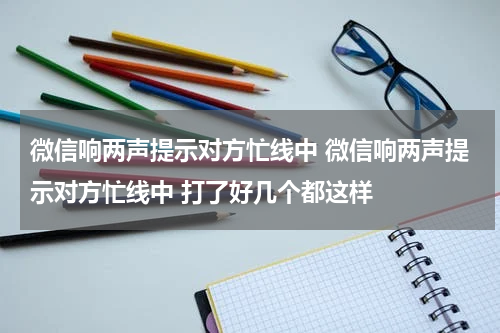微信响两声提示对方忙线中 微信响两声提示对方忙线中 打了好几个都这样