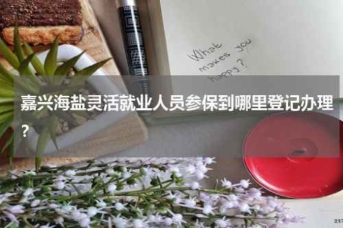 嘉兴海盐灵活就业人员参保到哪里登记办理？