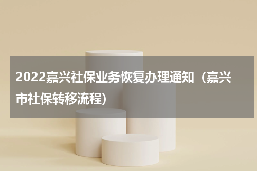2022嘉兴社保业务恢复办理通知（嘉兴市社保转移流程）