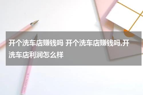 开个洗车店赚钱吗 开个洗车店赚钱吗,开洗车店利润怎么样