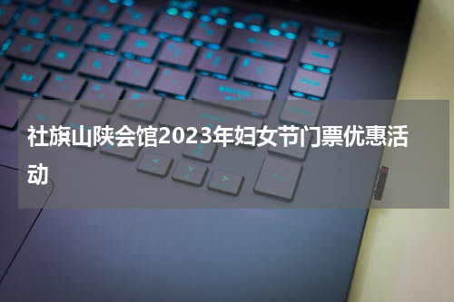 社旗山陕会馆2023年妇女节门票优惠活动