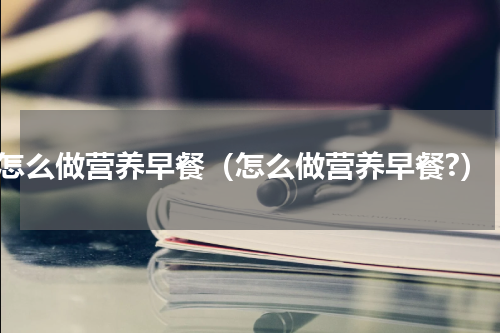 怎么做营养早餐（怎么做营养早餐?）