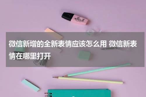 微信新增的全新表情应该怎么用 微信新表情在哪里打开