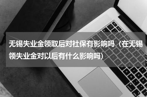 无锡失业金领取后对社保有影响吗（在无锡领失业金对以后有什么影响吗）