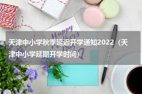 天津中小学秋季延迟开学通知2022（天津中小学延期开学时间）