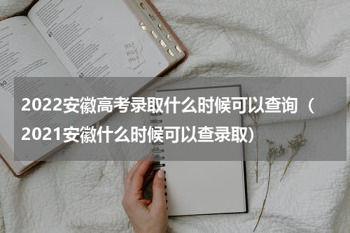2022安徽高考录取什么时候可以查询（2021安徽什么时候可以查录取）