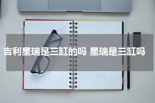 吉利星瑞是三缸的吗 星瑞是三缸吗
