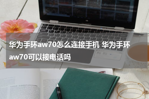 华为手环aw70怎么连接手机 华为手环aw70可以接电话吗