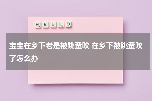 宝宝在乡下老是被跳蚤咬 在乡下被跳蚤咬了怎么办