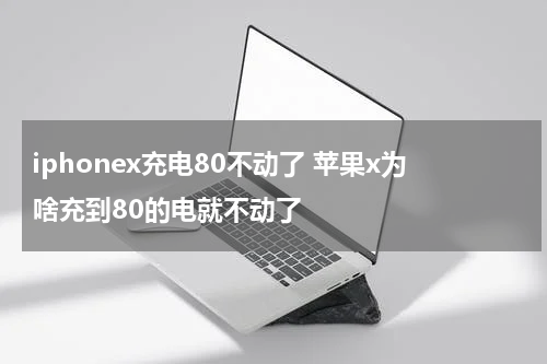 iphonex充电80不动了 苹果x为啥充到80的电就不动了