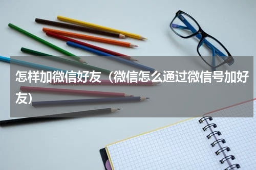 怎样加微信好友（微信怎么通过微信号加好友）