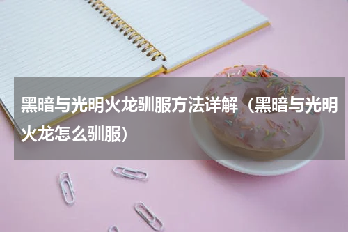 黑暗与光明火龙驯服方法详解（黑暗与光明火龙怎么驯服）
