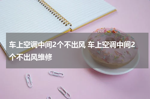 车上空调中间2个不出风 车上空调中间2个不出风维修