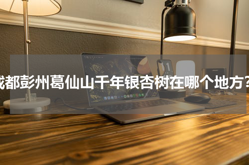 成都彭州葛仙山千年银杏树在哪个地方？
